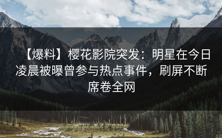 【爆料】樱花影院突发：明星在今日凌晨被曝曾参与热点事件，刷屏不断席卷全网