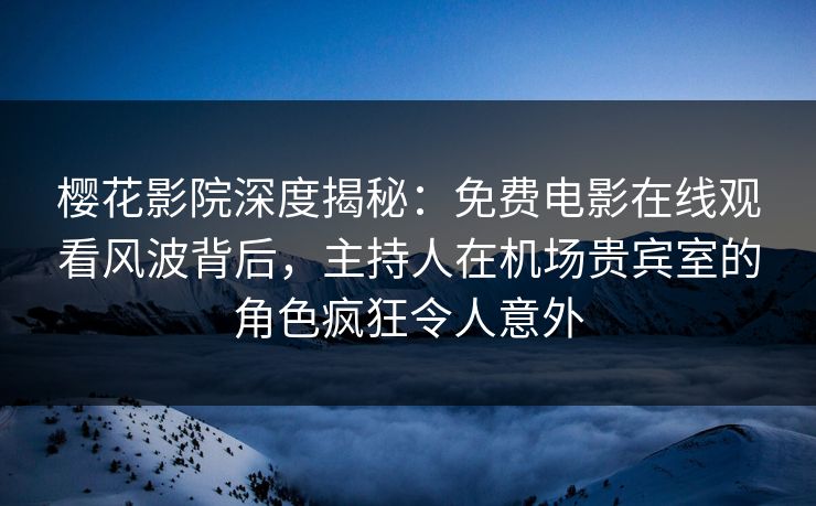 樱花影院深度揭秘：免费电影在线观看风波背后，主持人在机场贵宾室的角色疯狂令人意外