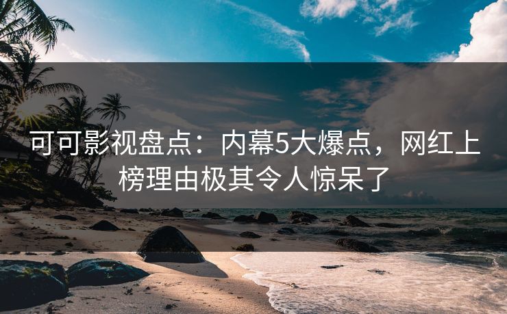 可可影视盘点：内幕5大爆点，网红上榜理由极其令人惊呆了