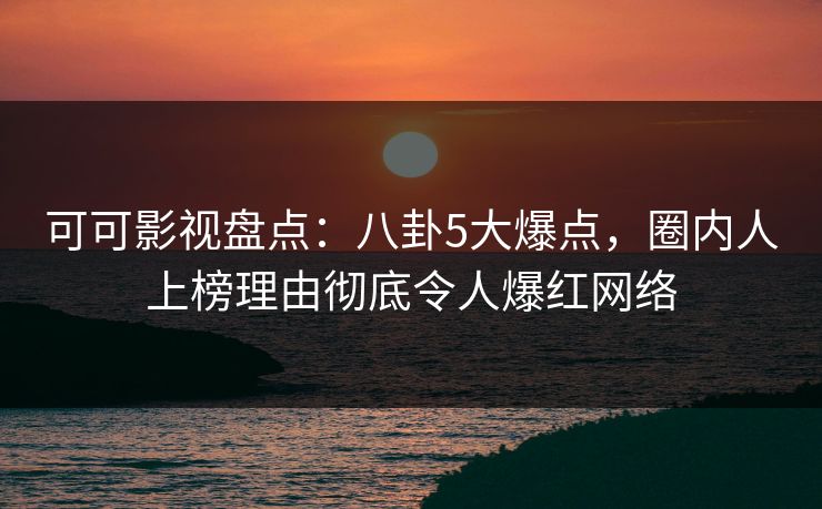 可可影视盘点：八卦5大爆点，圈内人上榜理由彻底令人爆红网络
