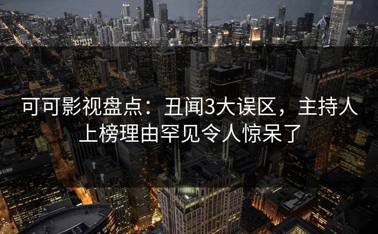 可可影视盘点：丑闻3大误区，主持人上榜理由罕见令人惊呆了