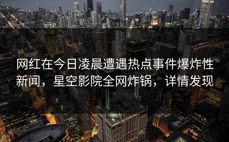 网红在今日凌晨遭遇热点事件爆炸性新闻，星空影院全网炸锅，详情发现