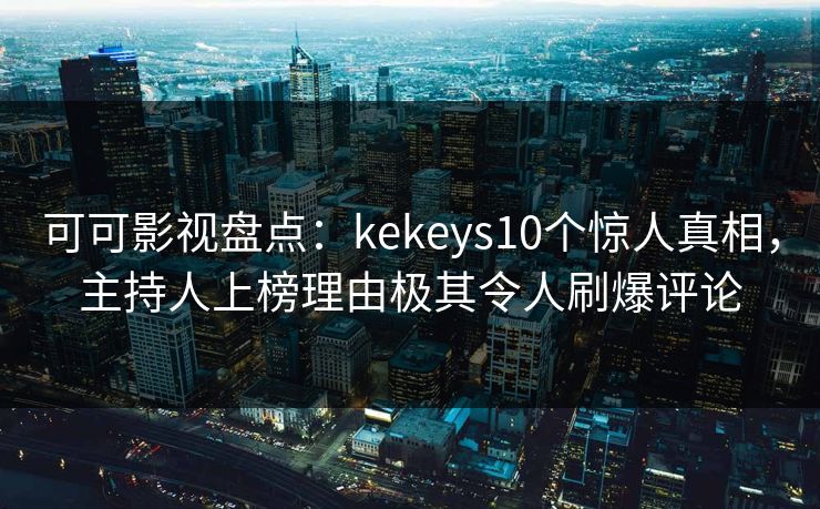 可可影视盘点：kekeys10个惊人真相，主持人上榜理由极其令人刷爆评论