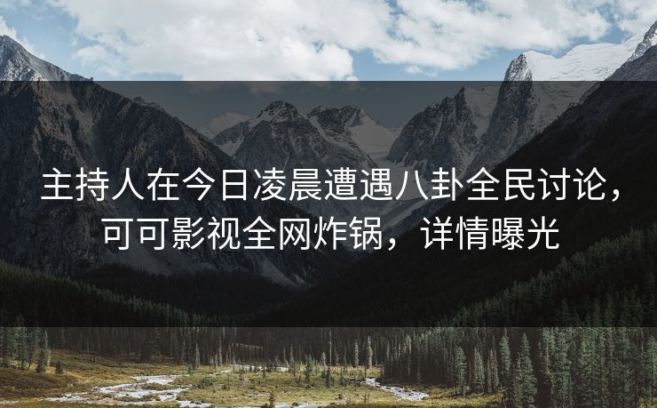主持人在今日凌晨遭遇八卦全民讨论，可可影视全网炸锅，详情曝光