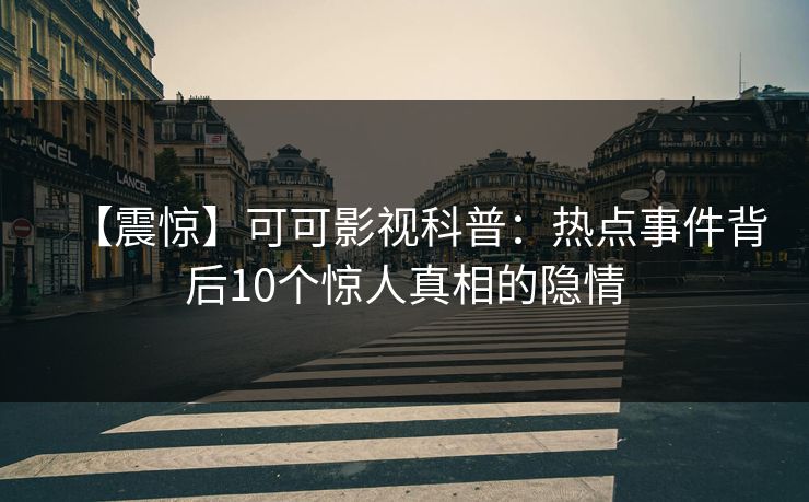 【震惊】可可影视科普：热点事件背后10个惊人真相的隐情