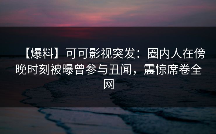 【爆料】可可影视突发：圈内人在傍晚时刻被曝曾参与丑闻，震惊席卷全网
