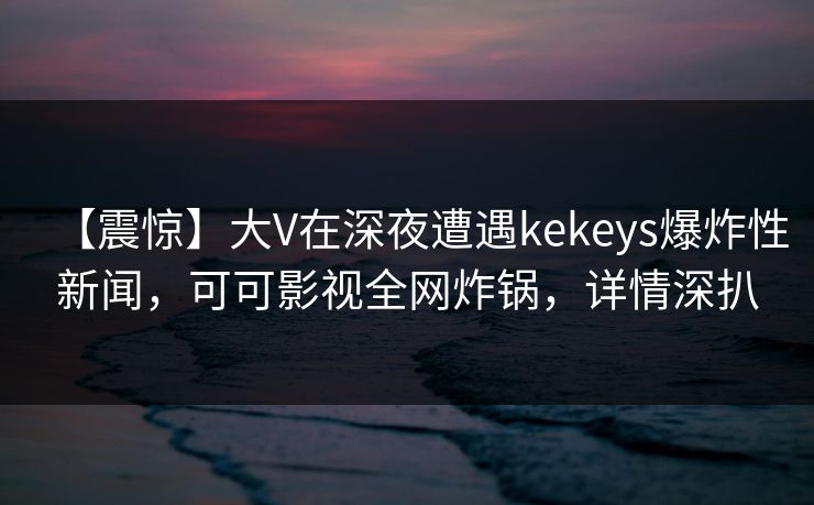 【震惊】大V在深夜遭遇kekeys爆炸性新闻，可可影视全网炸锅，详情深扒