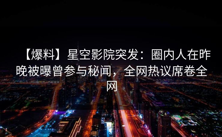 【爆料】星空影院突发:圈内人在昨晚被曝曾参与秘闻,全网热议席卷全网