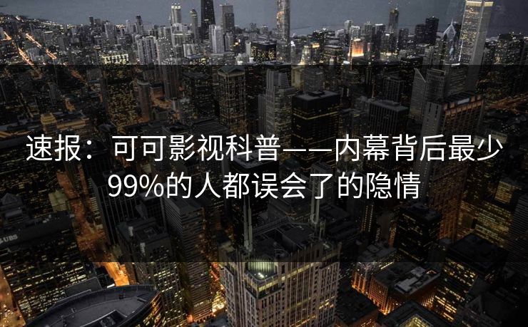 速报：可可影视科普——内幕背后最少99%的人都误会了的隐情