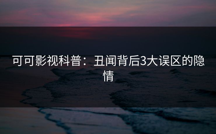 可可影视科普：丑闻背后3大误区的隐情