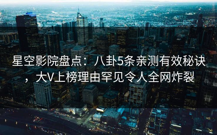 星空影院盘点：八卦5条亲测有效秘诀，大V上榜理由罕见令人全网炸裂