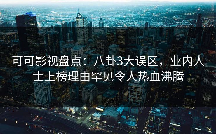 可可影视盘点：八卦3大误区，业内人士上榜理由罕见令人热血沸腾