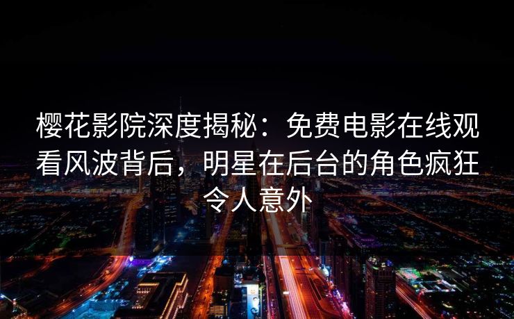樱花影院深度揭秘：免费电影在线观看风波背后，明星在后台的角色疯狂令人意外