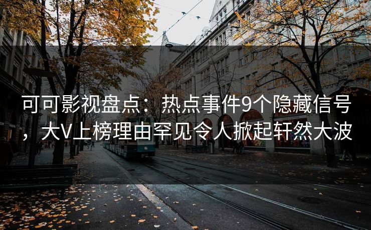 可可影视盘点:热点事件9个隐藏信号,大V上榜理由罕见令人掀起轩然大波 可可影视盘点:热点事件9个隐藏信号,大V上榜理由罕见令人掀起轩然大波