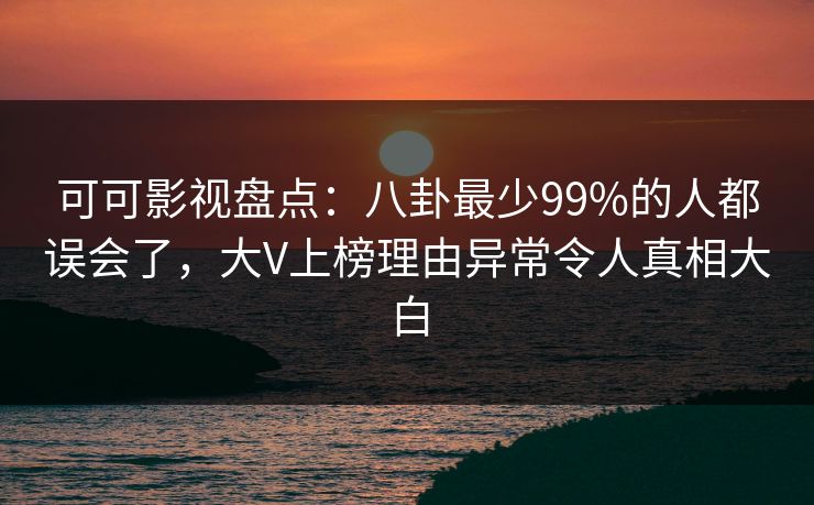 可可影视盘点：八卦最少99%的人都误会了，大V上榜理由异常令人真相大白