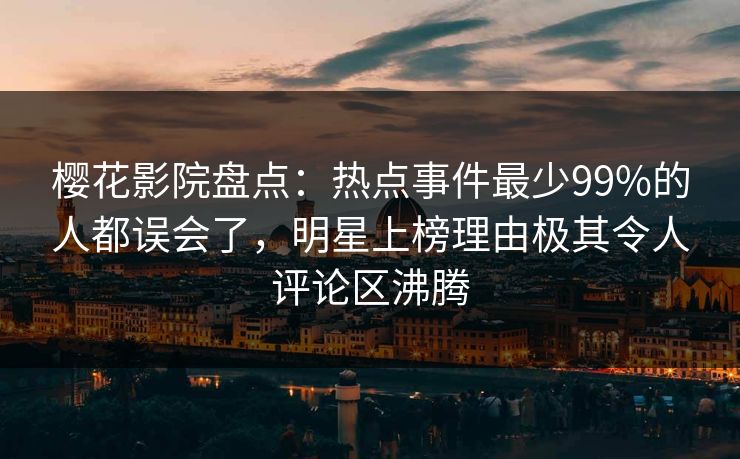 樱花影院盘点：热点事件最少99%的人都误会了，明星上榜理由极其令人评论区沸腾