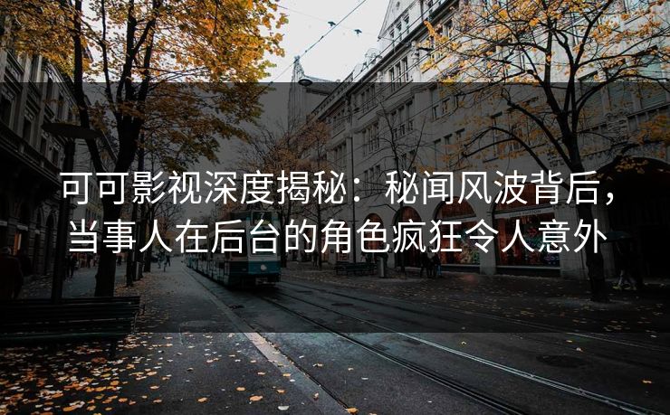 可可影视深度揭秘:秘闻风波背后,当事人在后台的角色疯狂令人意外 可可影视深度揭秘:秘闻风波背后,当事人在后台的角色疯狂令人意外