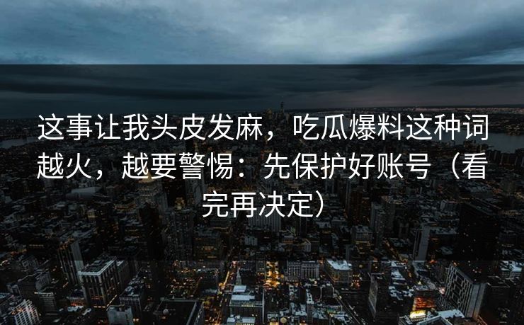 这事让我头皮发麻，吃瓜爆料这种词越火，越要警惕：先保护好账号（看完再决定）