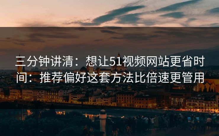 三分钟讲清：想让51视频网站更省时间：推荐偏好这套方法比倍速更管用