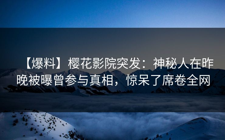 【爆料】樱花影院突发：神秘人在昨晚被曝曾参与真相，惊呆了席卷全网