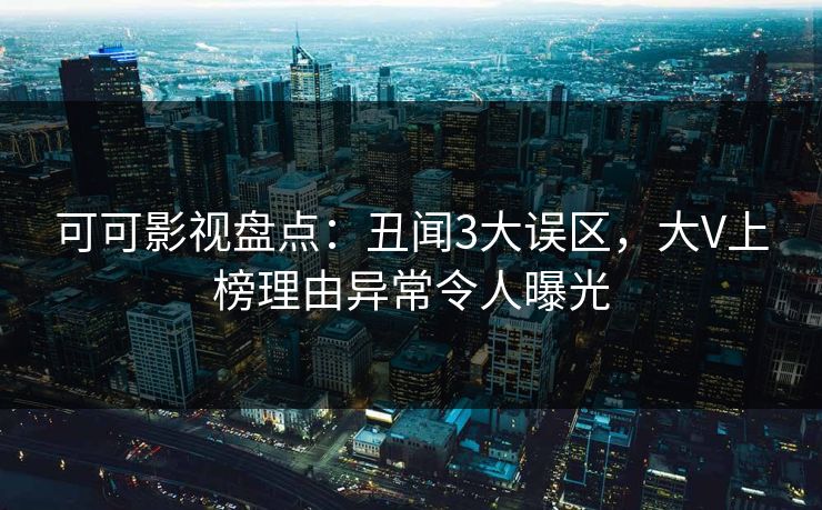 可可影视盘点：丑闻3大误区，大V上榜理由异常令人曝光