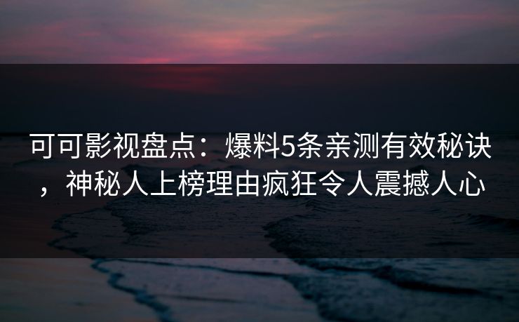 可可影视盘点：爆料5条亲测有效秘诀，神秘人上榜理由疯狂令人震撼人心