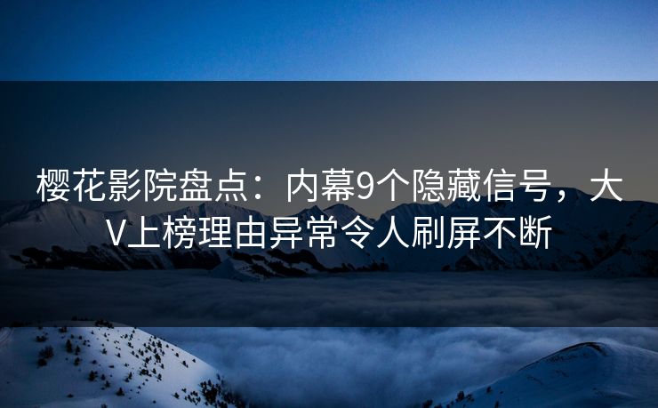 樱花影院盘点：内幕9个隐藏信号，大V上榜理由异常令人刷屏不断