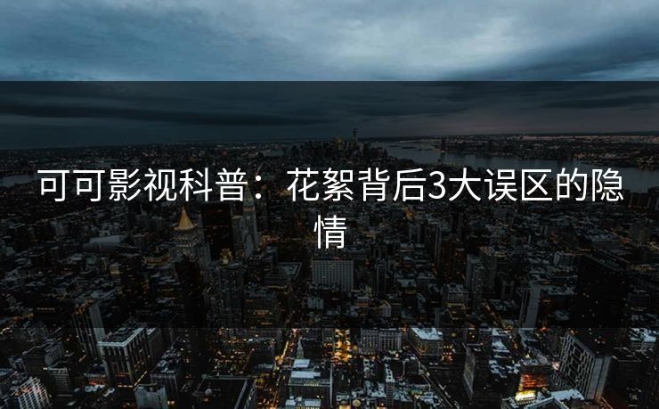 可可影视科普：花絮背后3大误区的隐情