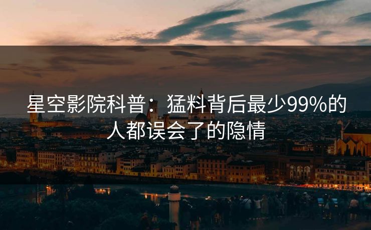 星空影院科普：猛料背后最少99%的人都误会了的隐情