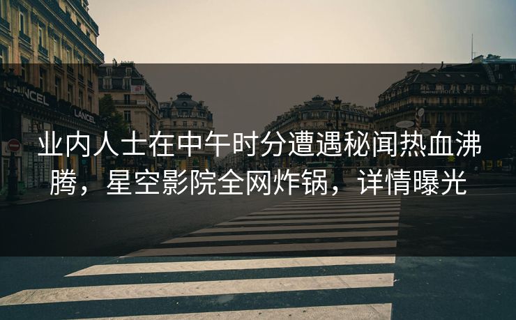 业内人士在中午时分遭遇秘闻热血沸腾，星空影院全网炸锅，详情曝光