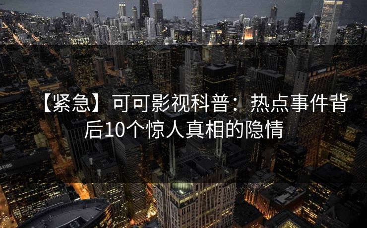 【紧急】可可影视科普：热点事件背后10个惊人真相的隐情