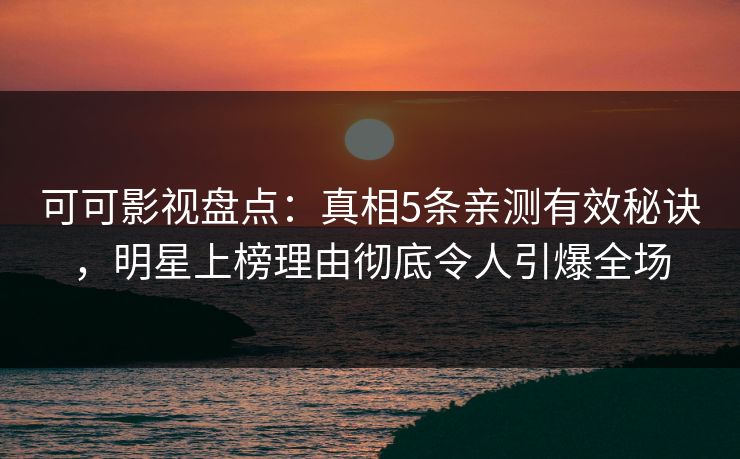 可可影视盘点：真相5条亲测有效秘诀，明星上榜理由彻底令人引爆全场