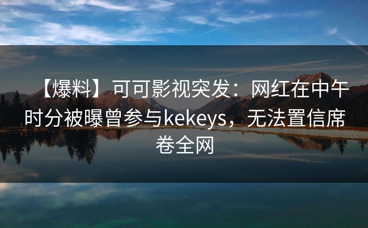 【爆料】可可影视突发:网红在中午时分被曝曾参与kekeys,无法置信席卷全网