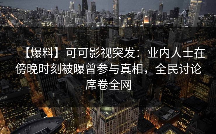 【爆料】可可影视突发:业内人士在傍晚时刻被曝曾参与真相,全民讨论席卷全网