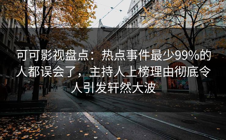 可可影视盘点:热点事件最少99%的人都误会了,主持人上榜理由彻底令人引发轩然大波 可可影视盘点:热点事件最少99%的人都误会了,主持人上榜理由彻底令人引发轩然大波