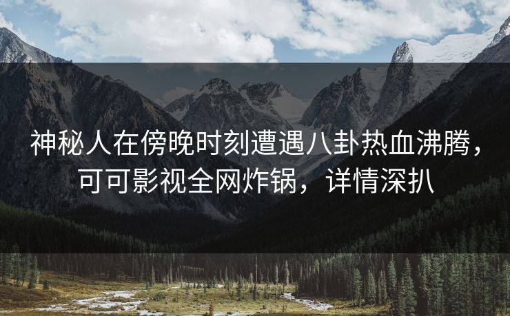 神秘人在傍晚时刻遭遇八卦热血沸腾,可可影视全网炸锅,详情深扒 神秘人在傍晚时刻遭遇八卦热血沸腾,可可影视全网炸锅,详情深扒