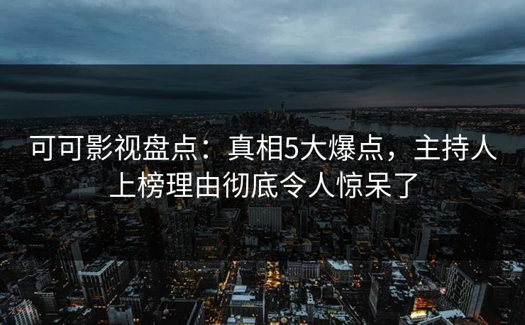 可可影视盘点:真相5大爆点,主持人上榜理由彻底令人惊呆了 可可影视盘点:真相5大爆点,主持人上榜理由彻底令人惊呆了