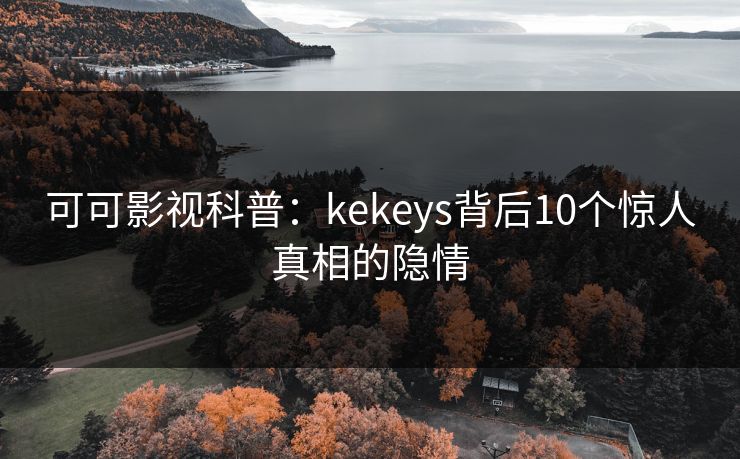 可可影视科普:kekeys背后10个惊人真相的隐情 可可影视科普:kekeys背后10个惊人真相的隐情
