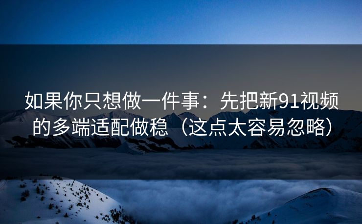 如果你只想做一件事:先把新91视频的多端适配做稳(这点太容易忽略)
