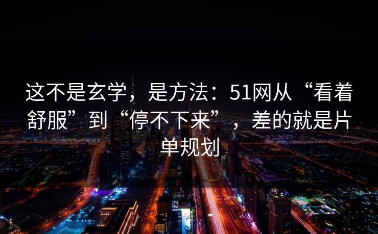 这不是玄学,是方法:51网从“看着舒服”到“停不下来”,差的就是片单规划 这不是玄学,是方法:51网从“看着舒服”到“停不下来”,差的就是片单规划