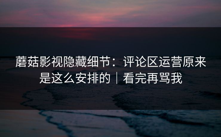 蘑菇影视隐藏细节:评论区运营原来是这么安排的|看完再骂我