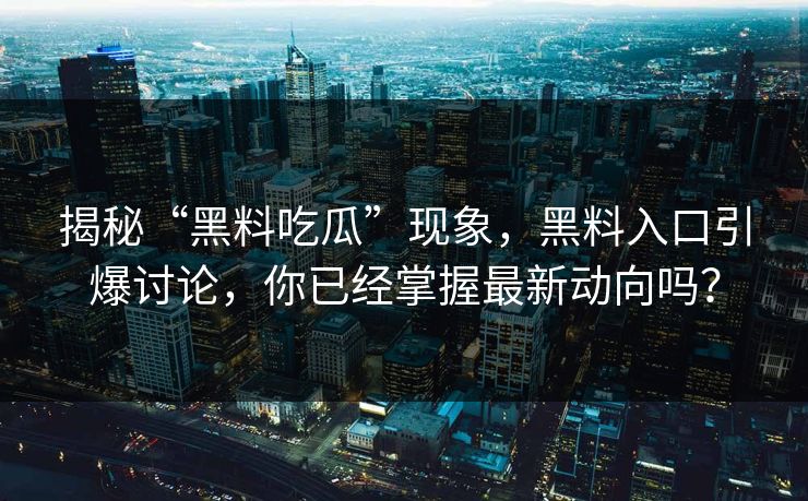 揭秘“黑料吃瓜”现象,黑料入口引爆讨论,你已经掌握最新动向吗? 揭秘“黑料吃瓜”现象,黑料入口引爆讨论,你已经掌握最新动向吗?