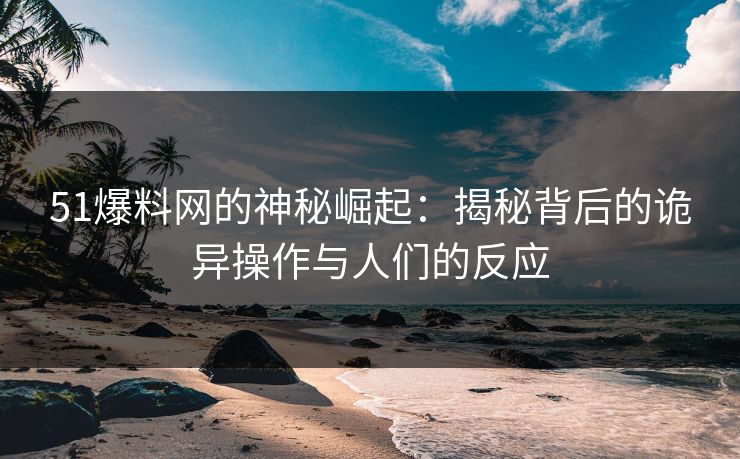 51爆料网的神秘崛起：揭秘背后的诡异操作与人们的反应