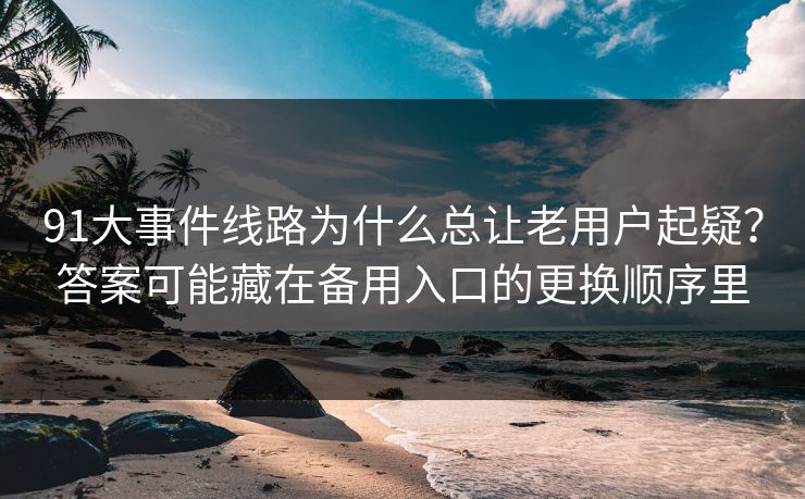 91大事件线路为什么总让老用户起疑？答案可能藏在备用入口的更换顺序里