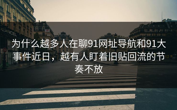 为什么越多人在聊91网址导航和91大事件近日，越有人盯着旧贴回流的节奏不放
