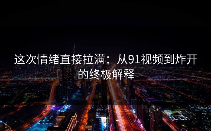 这次情绪直接拉满：从91视频到炸开的终极解释
