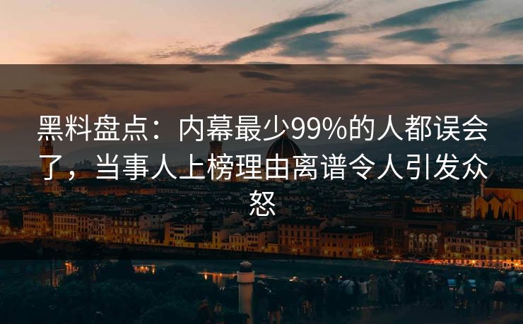 黑料盘点：内幕最少99%的人都误会了，当事人上榜理由离谱令人引发众怒