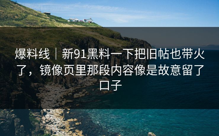 爆料线｜新91黑料一下把旧帖也带火了，镜像页里那段内容像是故意留了口子